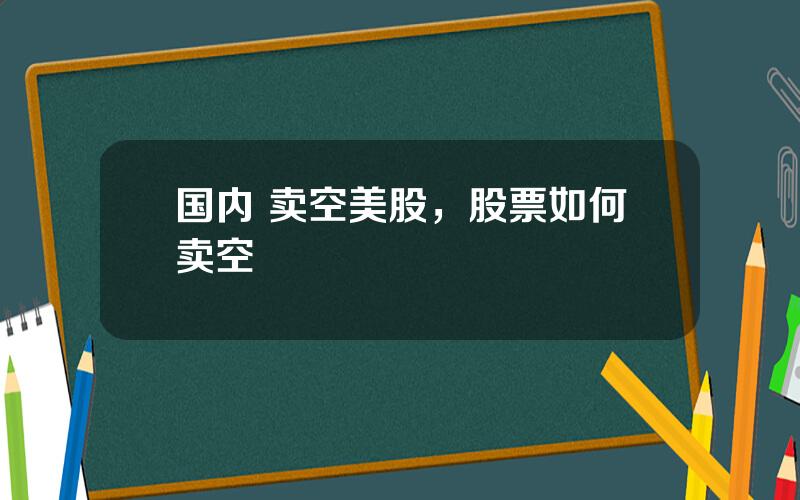 国内 卖空美股，股票如何卖空